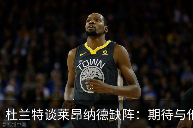 杜兰特谈莱昂纳德缺阵：期待与他对决的机会