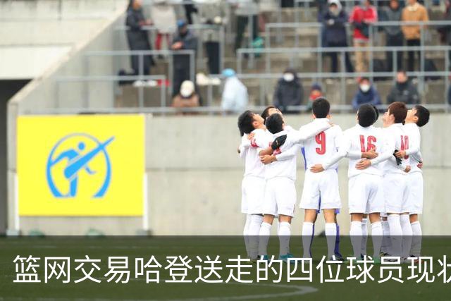 篮网交易哈登送走的四位球员现状如何？