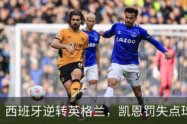 西班牙逆转英格兰，凯恩罚失点球成转折，首战欧国联获胜